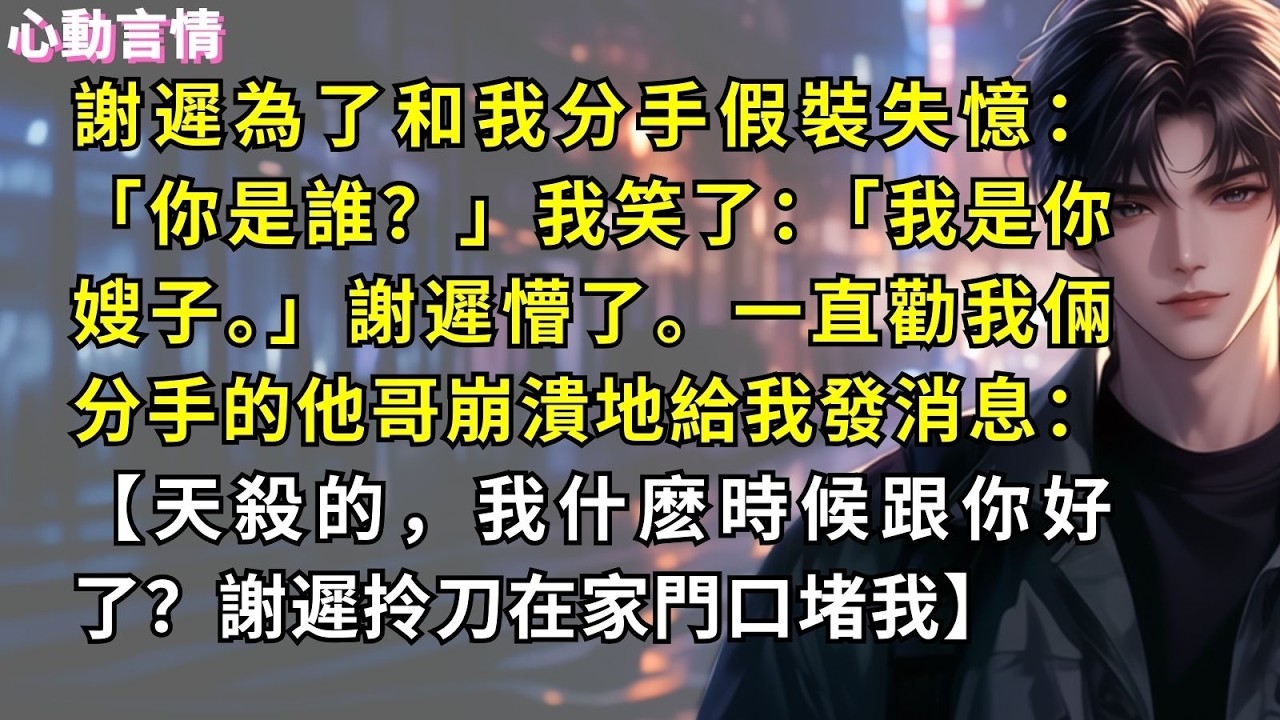 謝遲為了和我分手假裝失憶：「你是誰？」我笑了：「我是你嫂子。」謝遲懵了。一直勸我倆分手的他哥崩潰地給我發消息：【天殺的，我什麽時候跟你好了？謝遲拎刀在家門口堵我】