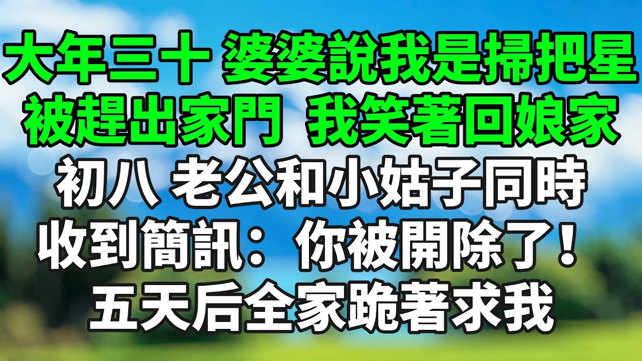 大年三十，婆婆說我是掃把星被趕出家門，我笑著回娘家，初八，老公和小姑子同時收到簡訊：你被開除了，五天后全家跪著求我。#情感故事 #生活經驗 #退休生活 #子女孝順
