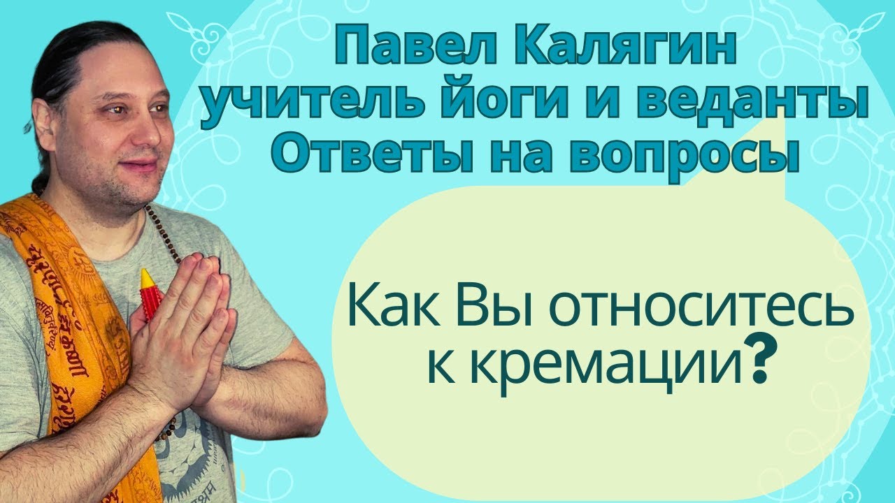 Как Вы относитесь к кремации? Отвчает учитель йоги в традиции Свами Шивананды Павел Калягин