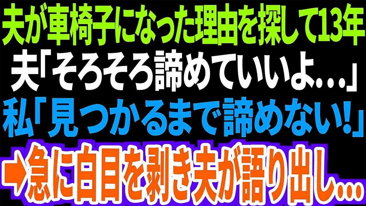 【スカッと】夫が車椅子になった理由を探して気づけば13年...夫「そろそろ諦めていいんだよ…」私「見つかるまで諦めない！」➡︎突然白目を剥き夫が語り出し…
