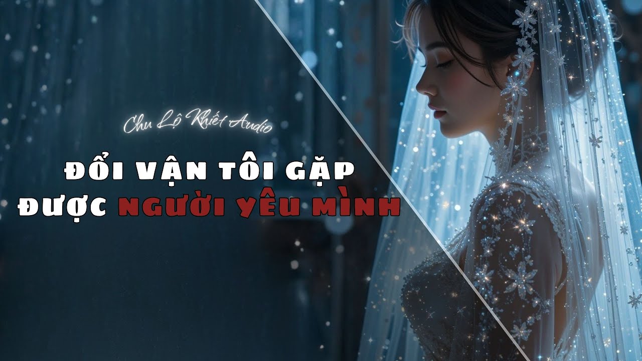 [Truyện Audio] Đổi Vận Tôi Gặp Được Người Yêu Mình || CHU LỘ KHIẾT