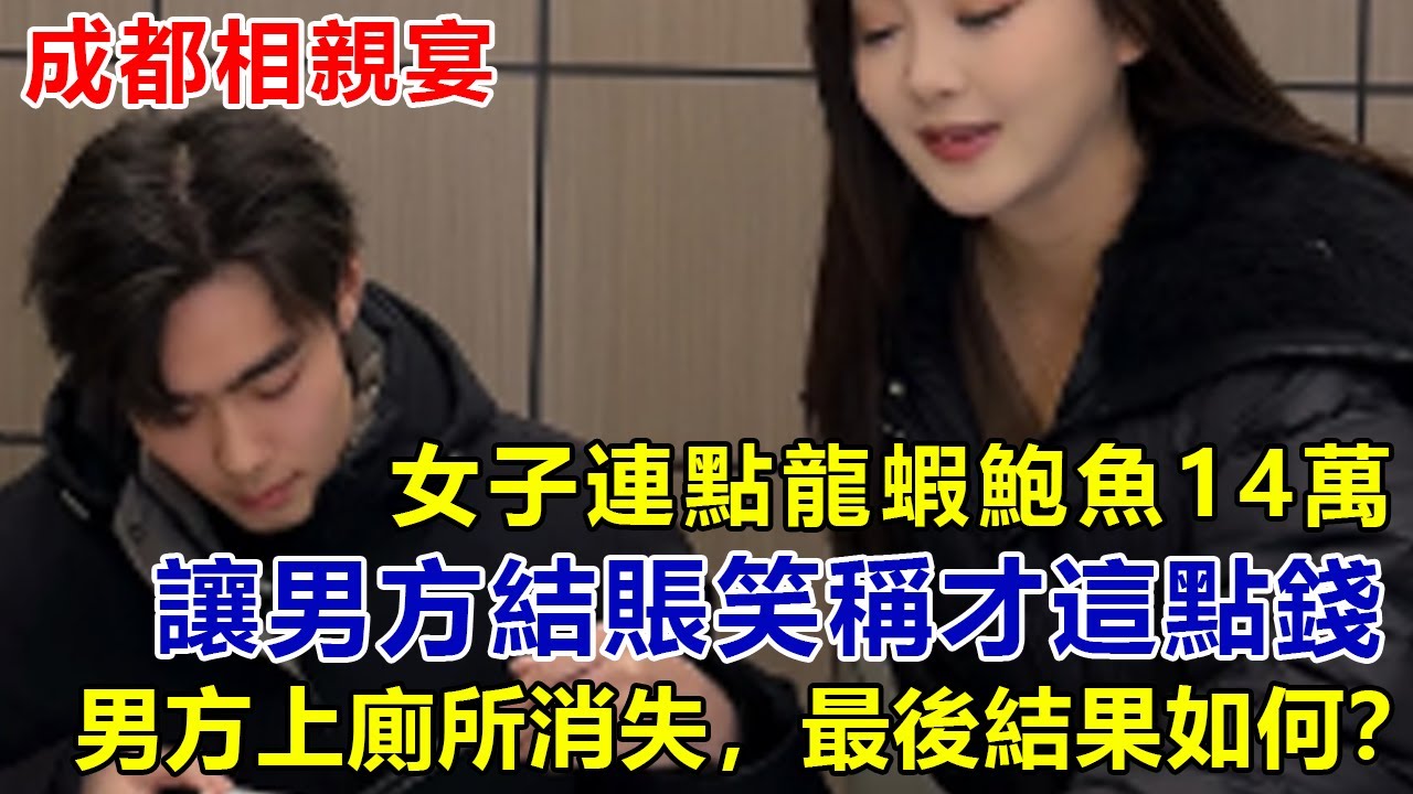 成都相親宴：女子連點龍蝦鮑魚14萬，讓男方結賬，笑稱“才這點錢”，男方上廁所一去不回，最後結果如何？#好奇零零漆#聽村長說官方頻道#人間易拉罐#seeker牛探長#談笑娛生#叉雞