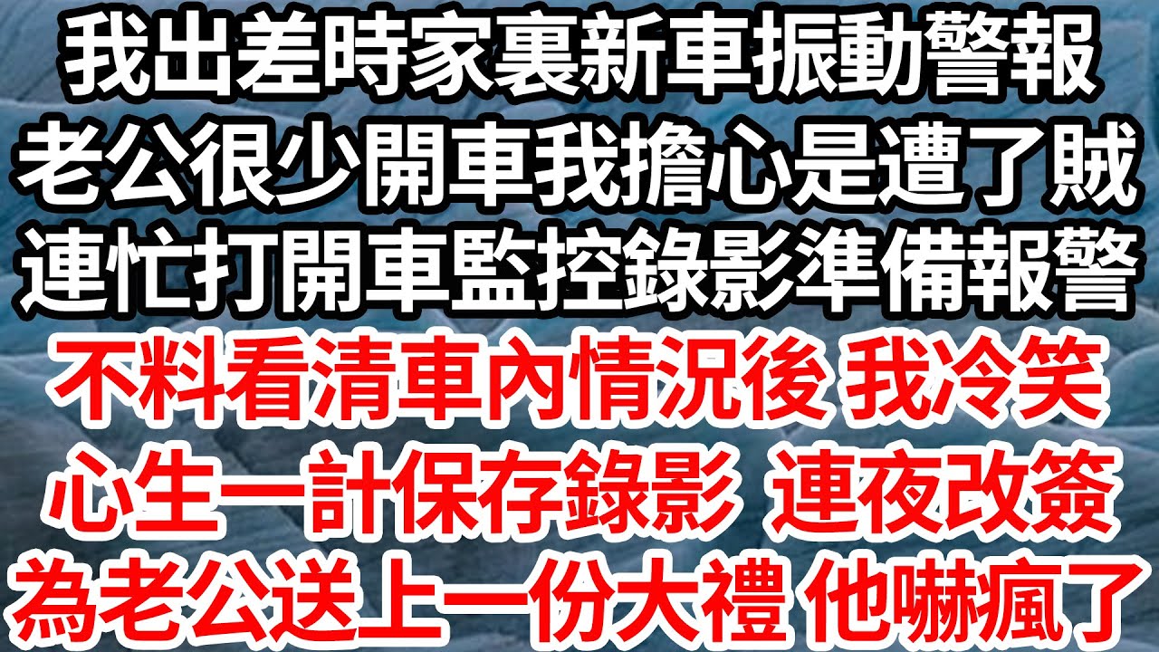 我出差時家裏新車振動警報，老公很少開車我擔心是遭了賊，連忙打開車監控錄影準備報警，不料看清車內情況後 我冷笑，心生一計保存錄影 連夜改簽，為老公送上一份大禮 他嚇瘋了【倫理】【都市】