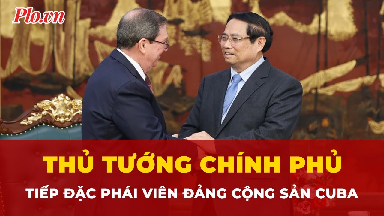 Thủ tướng Chính phủ tiếp Đặc phái viên Đảng Cộng sản Cuba | Tin nhanh