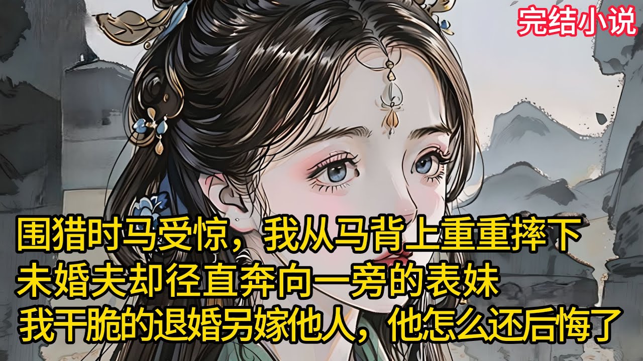 【一口氣看完 】围猎时⻢受惊，我从⻢背上重重摔下，未婚夫却径直奔向⼀旁的表妹，我干脆的退婚另嫁他人，他怎么还后悔了....
