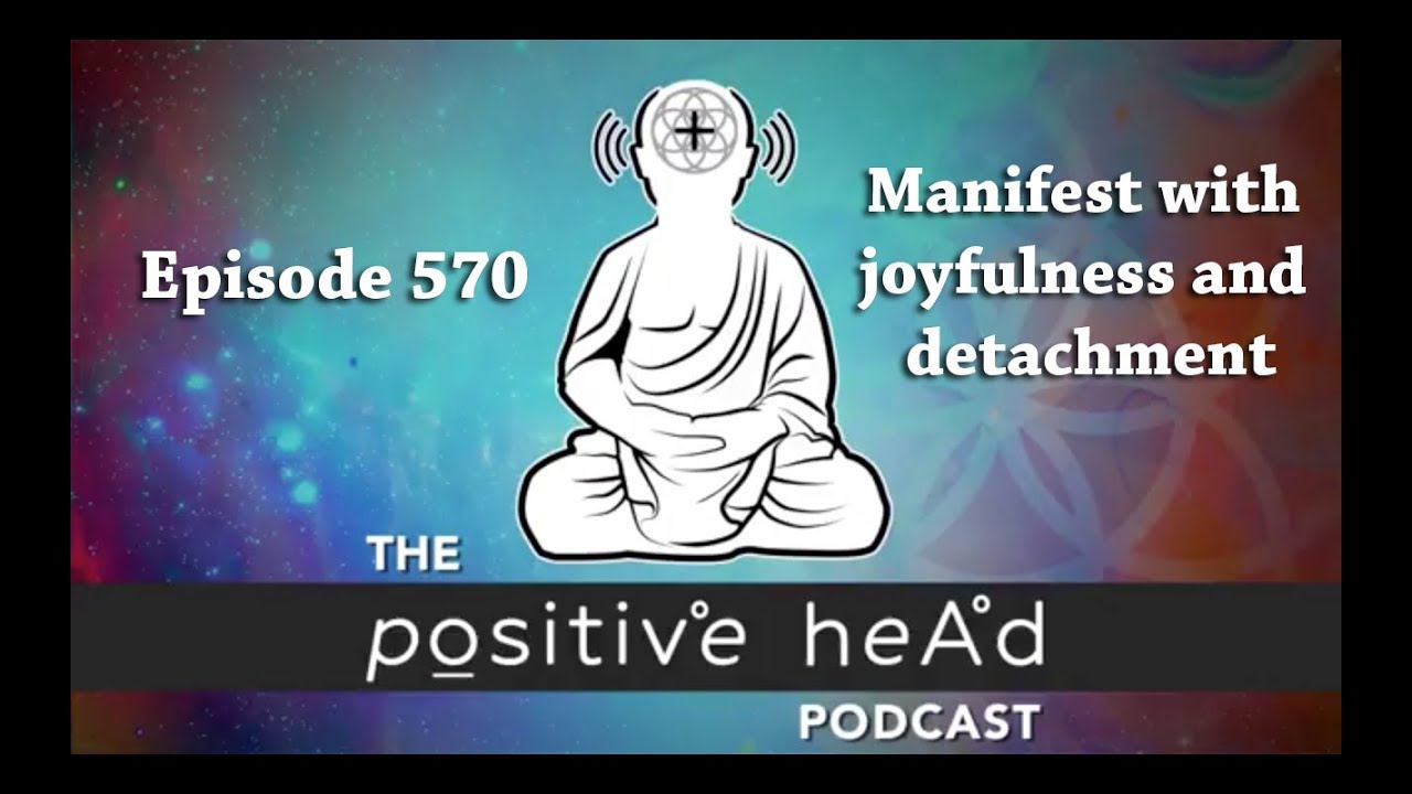 Positive Head Podcast #570: Manifest with joyfulness and detachment