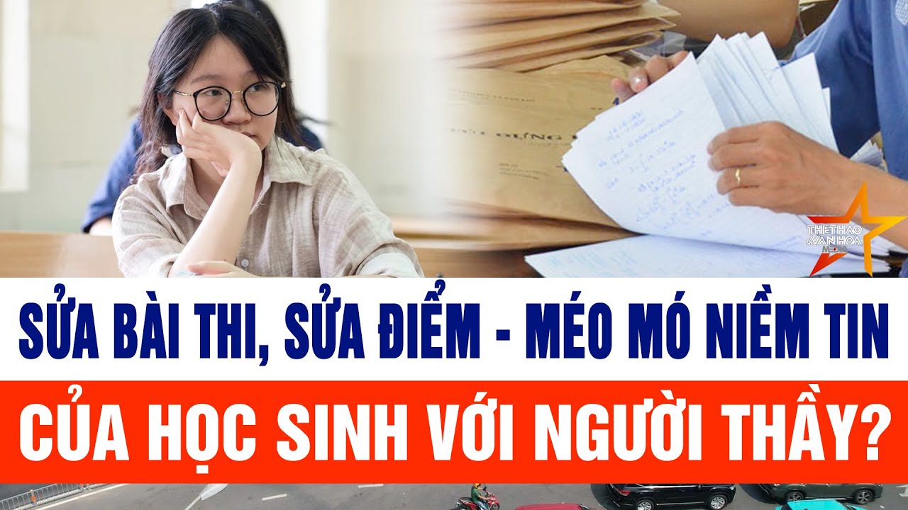 Sửa bài thi, sửa điểm - méo mó niềm tin của học sinh với người thầy?