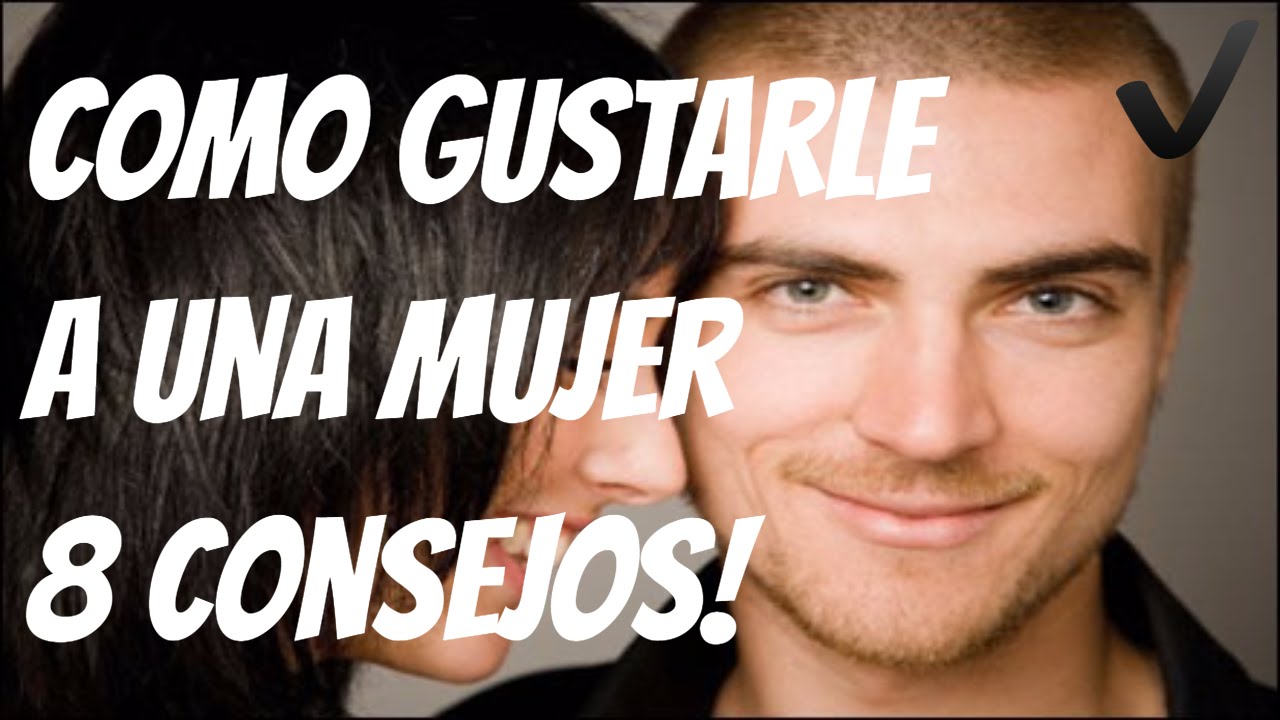 Como Gustarle A Una Mujer | Como Hacer Para Gustarle A Una Chica Con Estas 8 Consejos