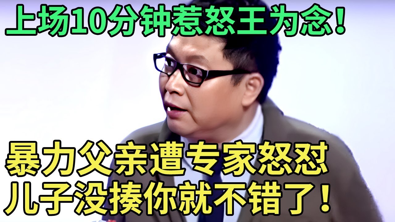 上场10分钟惹怒王为念！暴力父亲遭专家怒怼：儿子没揍你就不错了！【王芳王为念调解】