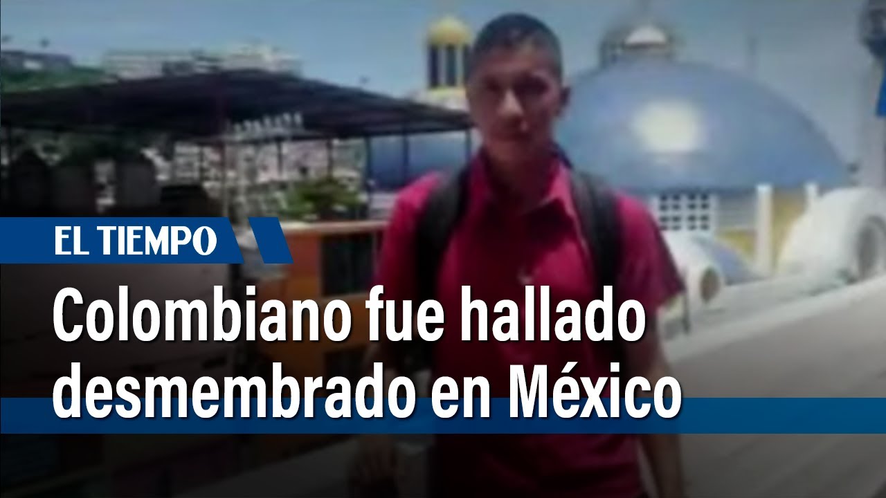 Colombiano fue hallado desmembrado en México | El Tiempo