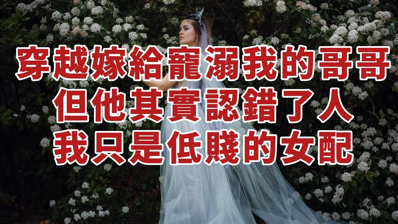【高光女主】【爽文】【情感】女主角穿越小說，我嫁給了寵溺我的哥哥，但他其實認錯了人，他愛的是有光環的女主角，而我只是低賤的女配。