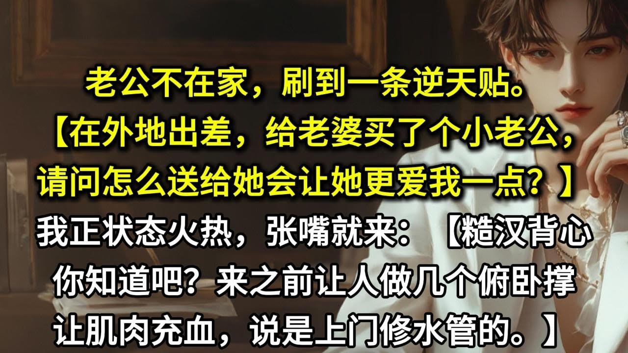 老公不在家，刚偷吃完女性向，就刷到一条逆天贴。【在外地出差，给老婆买了个小老公，请问怎么送给她会让她更爱我一点？】我正状态火热，张嘴就来：【糙汉背心你知道吧？来之前让人做几个俯卧撑让肌肉充血