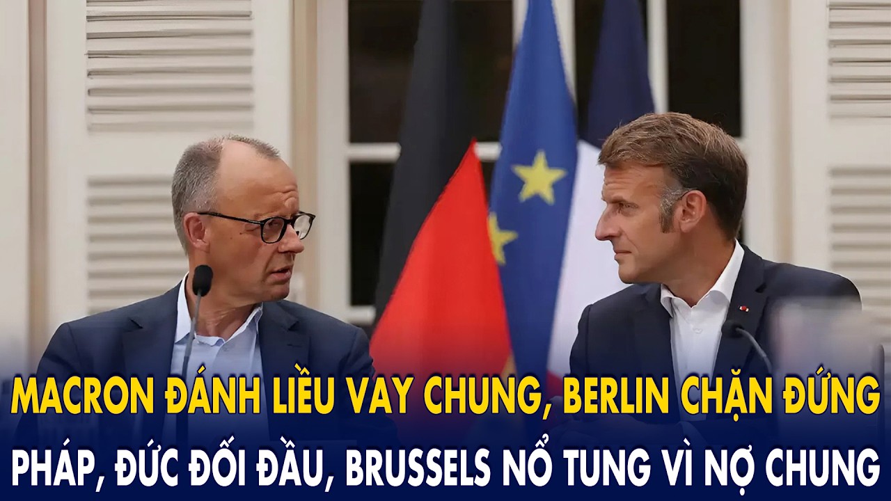 Macron “đánh liều” vay chung, Berlin “chặn đứng”: Pháp–Đức đối đầu, Brussels “nổ tung” vì nợ chung