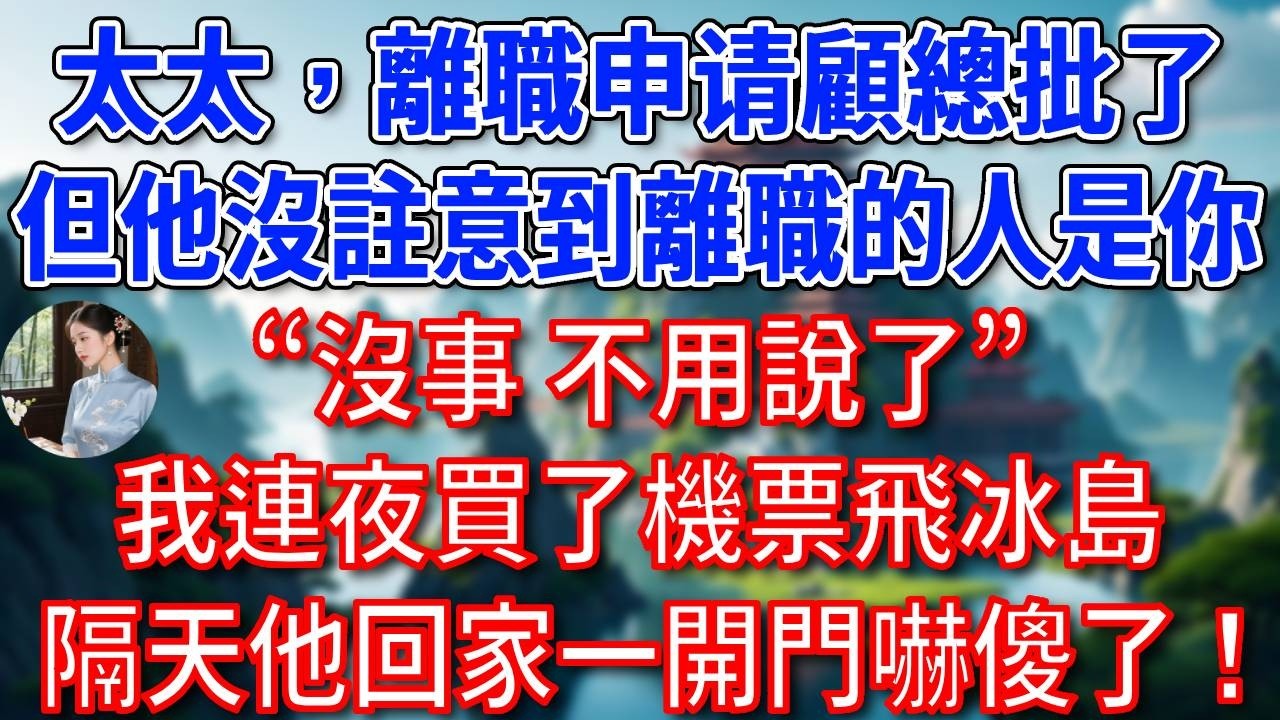 “太太，你的離職申請顧總批了，但他沒註意到離職的人是你”“沒事 不用說了”我平靜回答，我連夜買了機票飛冰島，隔天他回家一開門嚇傻了！#為人處世#生活經驗#情感故事#故事#小說#戀愛#情感#婚姻