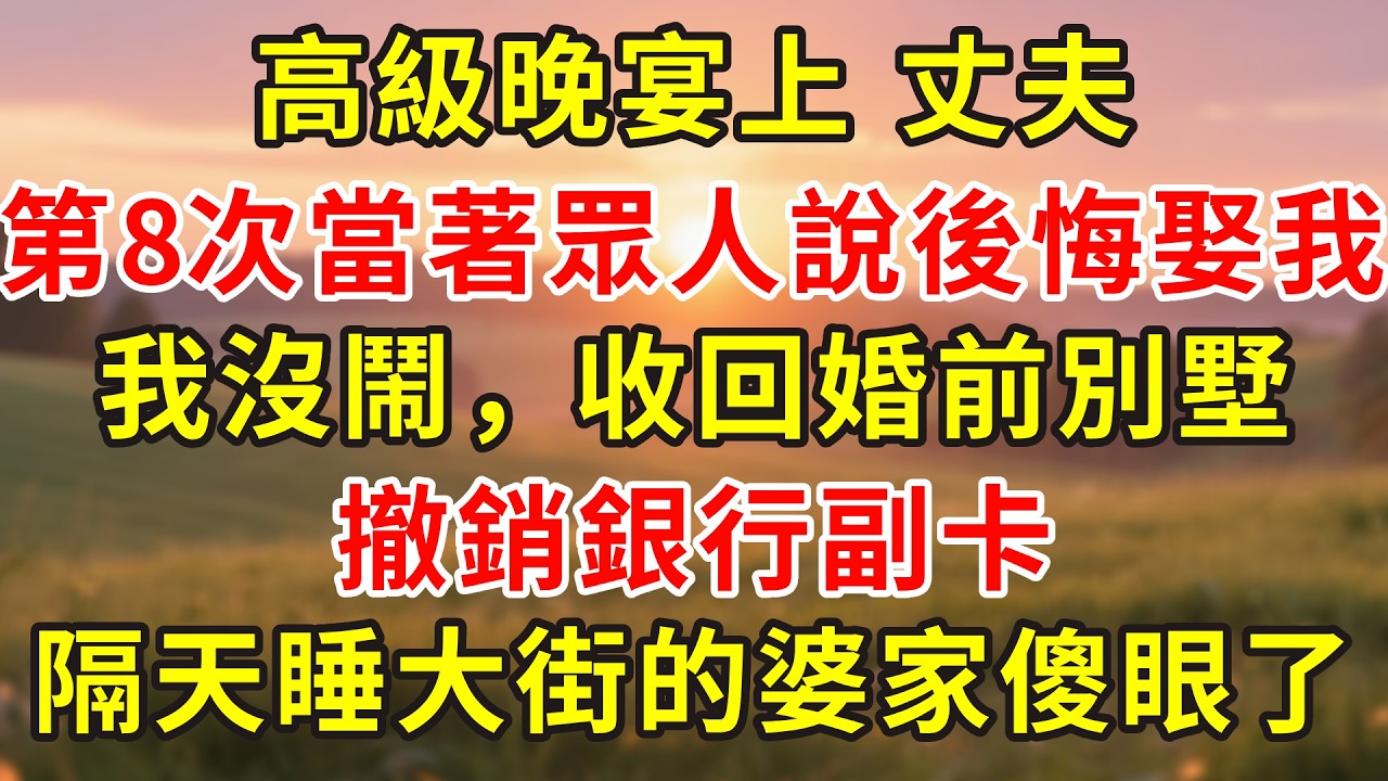 高級晚宴上，丈夫第8次當著眾人說後悔娶我，我沒鬧，收回婚前別墅，撤銷銀行副卡，隔天睡大街的婆家傻眼了...#人生感悟 #故事分享 #故事頻道 #小說 #正能量 #情感 #感情