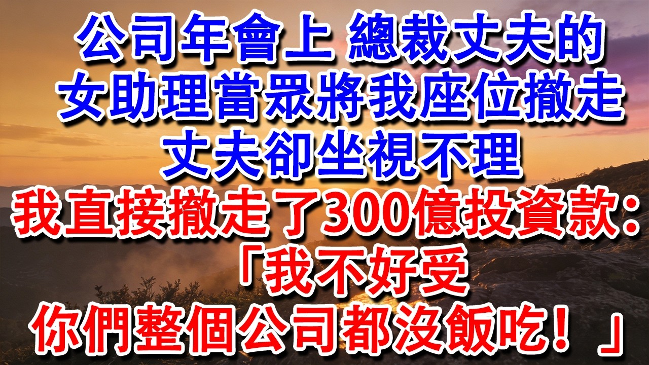 【完結爽文】公司年會上，總裁丈夫的女助理當眾將我座位撤走，丈夫卻坐視不理。我直接撤走了300億投資款：「我不好受，你們整個公司都沒飯吃！」#婆媳 #家庭 #情感故事 #為人處世 #婚姻 #故事 #情感