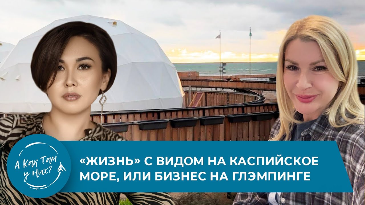 «Жизнь» с видом на Каспийское море, или бизнес на глэмпинге. Жанна Найзабекова, хозяйка базы 