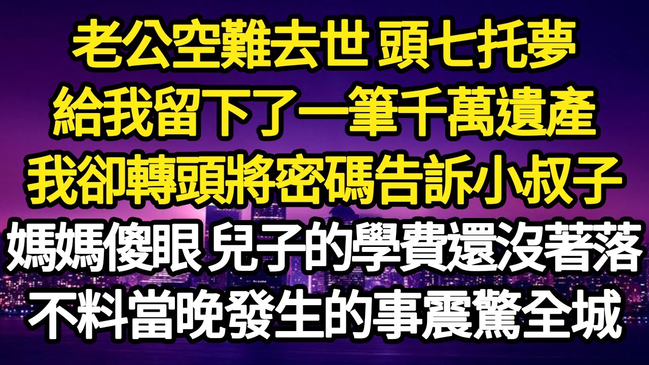 老公空難去世 頭七托夢，給我留下了一筆千萬遺產，我卻轉頭將密碼告訴小叔子，媽媽傻眼 兒子的學費還沒著落，不料當晚發生的事震驚全城 #故事#悬疑#人性#刑事#人生故事#生活哲學#為人哲學