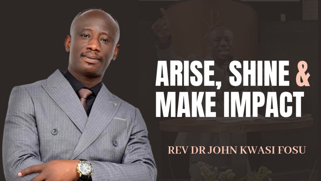 Arise and Shine to Make Impacts | Rev Dr John Kwas Fosu