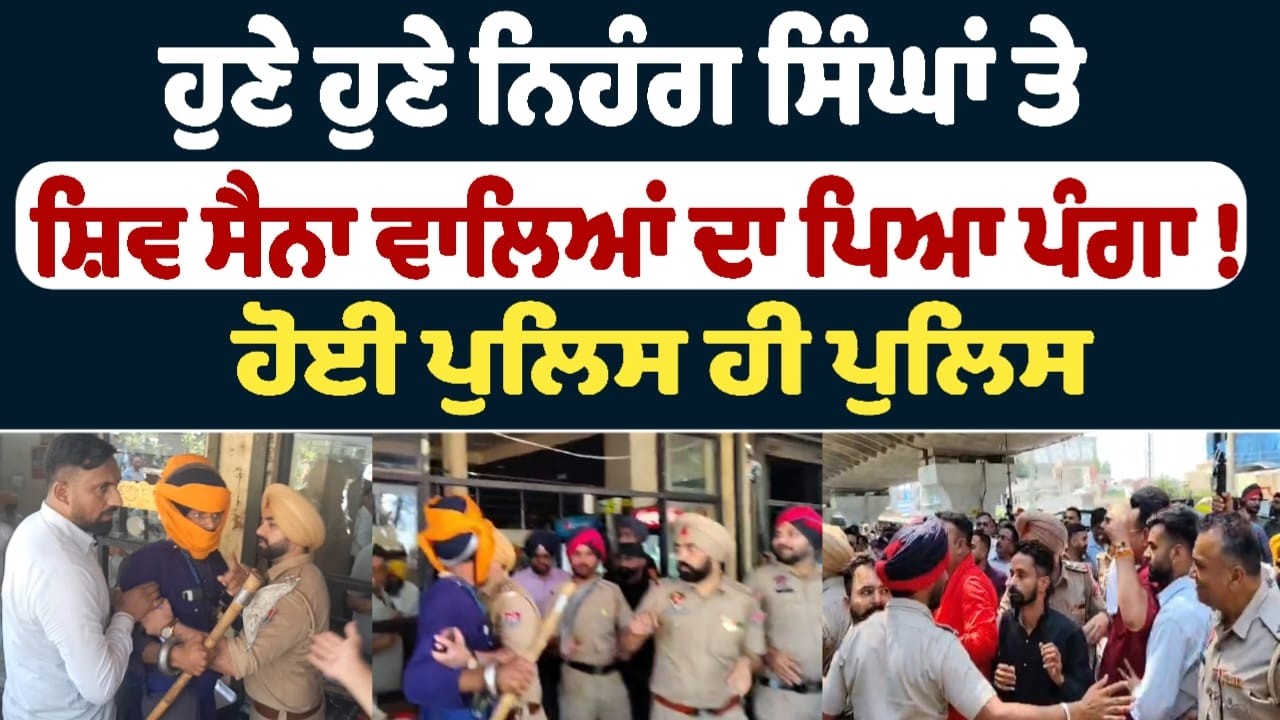 ਹੁਣੇ ਹੁਣੇ ਨਿਹੰਗ ਸਿੰਘਾਂ ਤੇ ਸ਼ਿਵ ਸੈਨਾ ਵਾਲਿਆਂ ਦਾ ਪਿਆ ਪੰਗਾ !