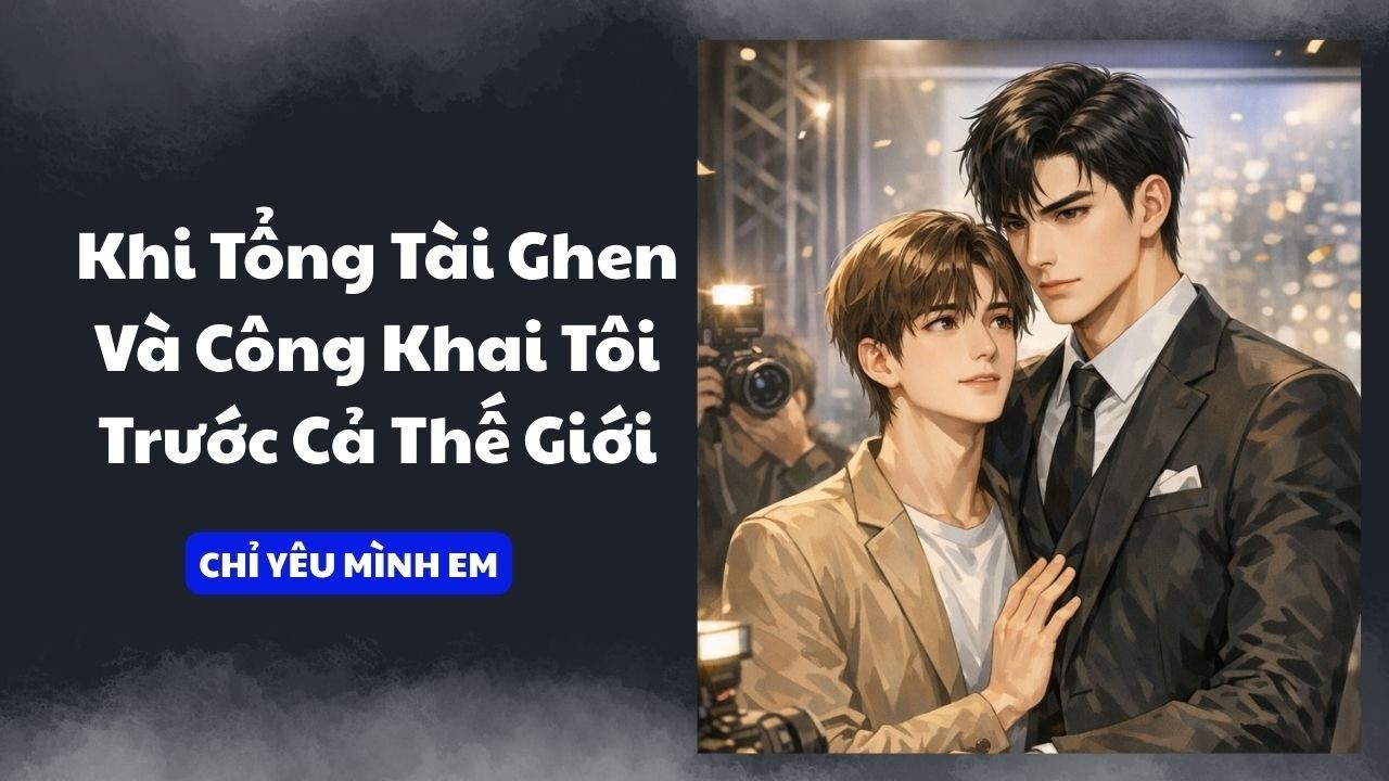 TRUYỆN BOY LOVE / KHI TỔNG TÀI GHEN VÀ CÔNG KHAI TÔI TRƯỚC CẢ THẾ GIỚI / CHỈ YÊU MÌNH EM
