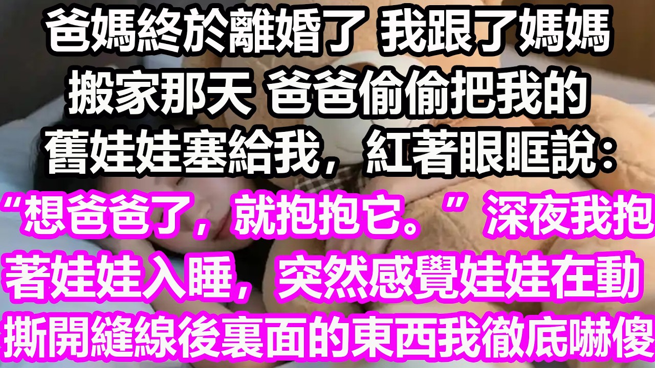 爸媽終於離婚了，我跟了媽媽。搬家那天，爸爸偷偷把我的舊娃娃塞給我，紅著眼眶說：“想爸爸了，就抱抱它。”深夜我抱著娃娃入睡，突然感覺娃娃在動，撕開縫線後裏面的東西我徹底嚇傻...#淺談人生#民間故事