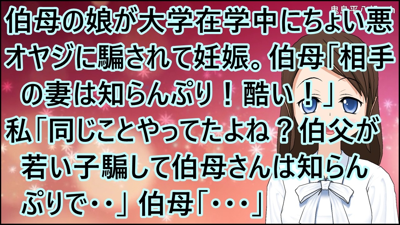 【スカッとする話】伯母の娘が大学在学中にちょい悪オヤジに騙されて妊娠。伯母「相手の妻は知らんぷり！酷い！」私「同じことやってたよね？伯父が若い子騙して伯母さんは知らんぷりで・・」伯母「・・・」