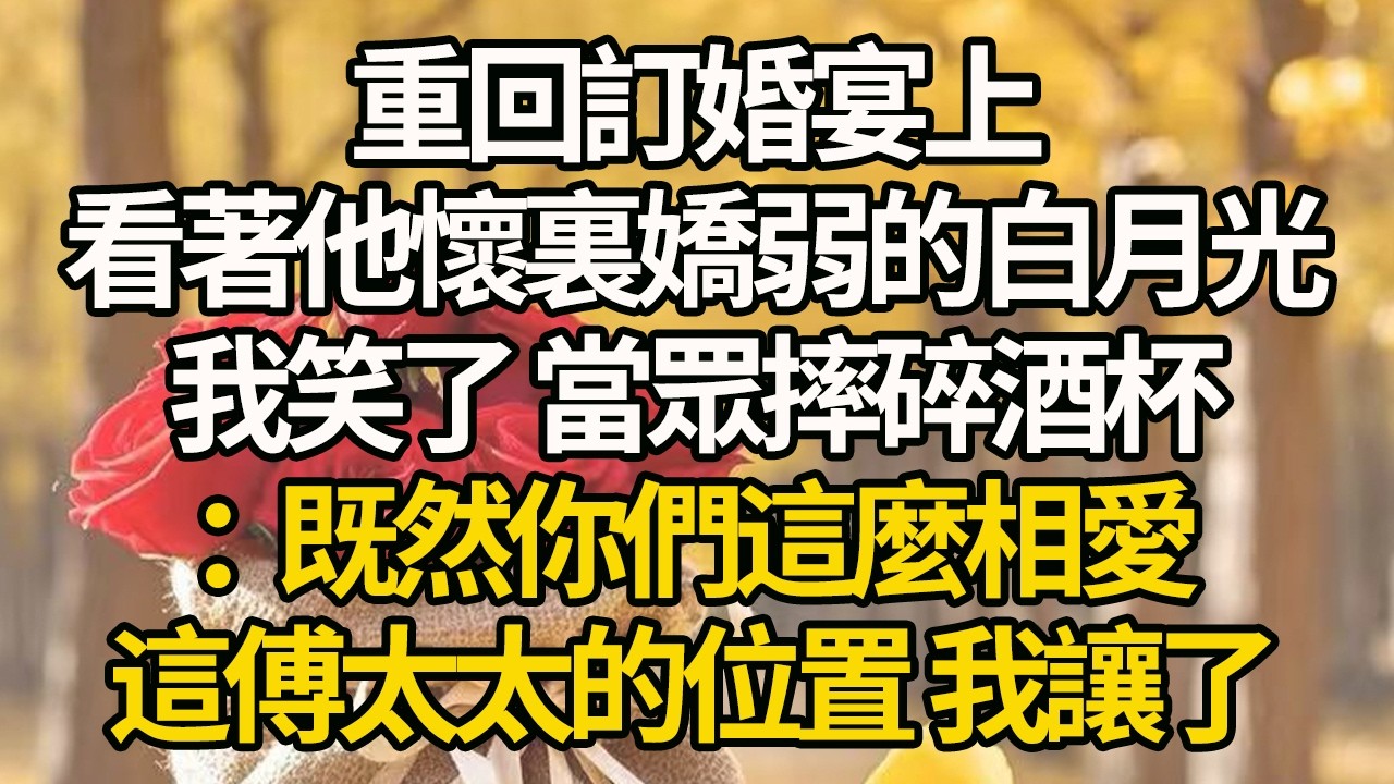 【完結】重回訂婚宴上，看著他懷裏嬌弱的白月光，我笑了 當眾摔碎酒杯：既然你們這麼相愛，這傅太太的位置 我讓了#有聲書 #年代