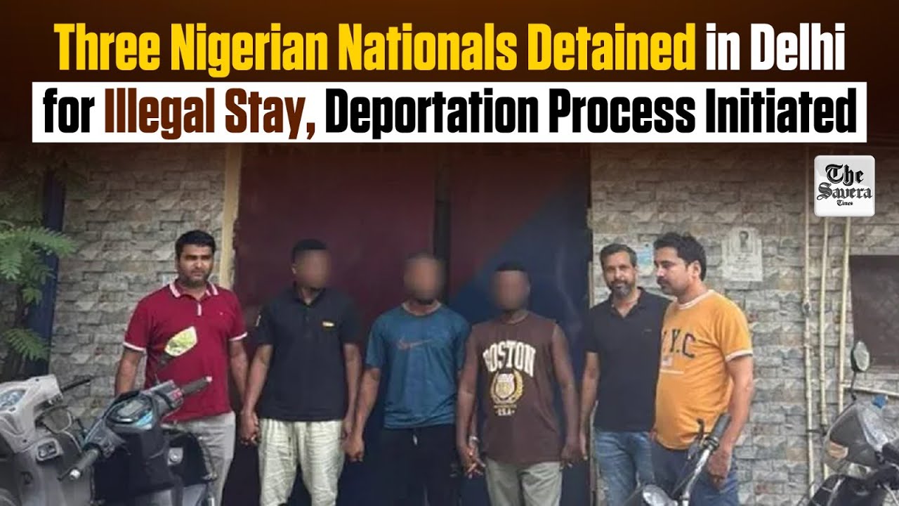 Three Nigerian Nationals Detained in Delhi for Illegal Stay, Deportation Process Initiated