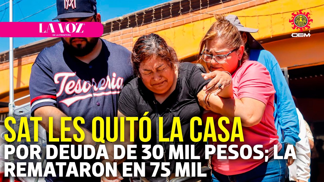 Por 30 mil pesos el SAT les quitó la casa; la remataron en 75 mil | La Voz de la Frontera