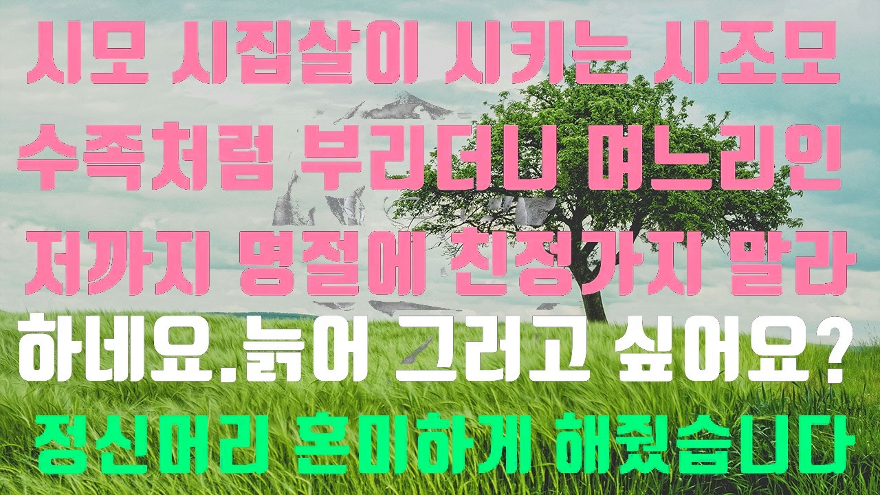 [실화사연]1시모 시집살이 시키다 못해 나까지 친정 가지 말라 하는 시조모 정신혼미하게해줄게요2자발적 몸종 노릇하는 동서를 칭찬만 하는  서방님 이걸 어떻게 교육 시키지