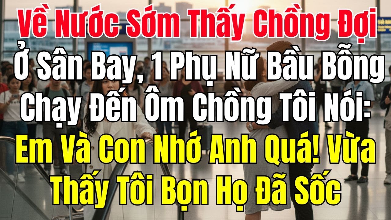 Về Nước Sớm Thấy Chồng Đợi Ở Sân Bay, 1 Phụ Nữ Bầu Bỗng Chạy Đến Ôm Chồng Tôi Nói: Em Và Con Nhớ Anh