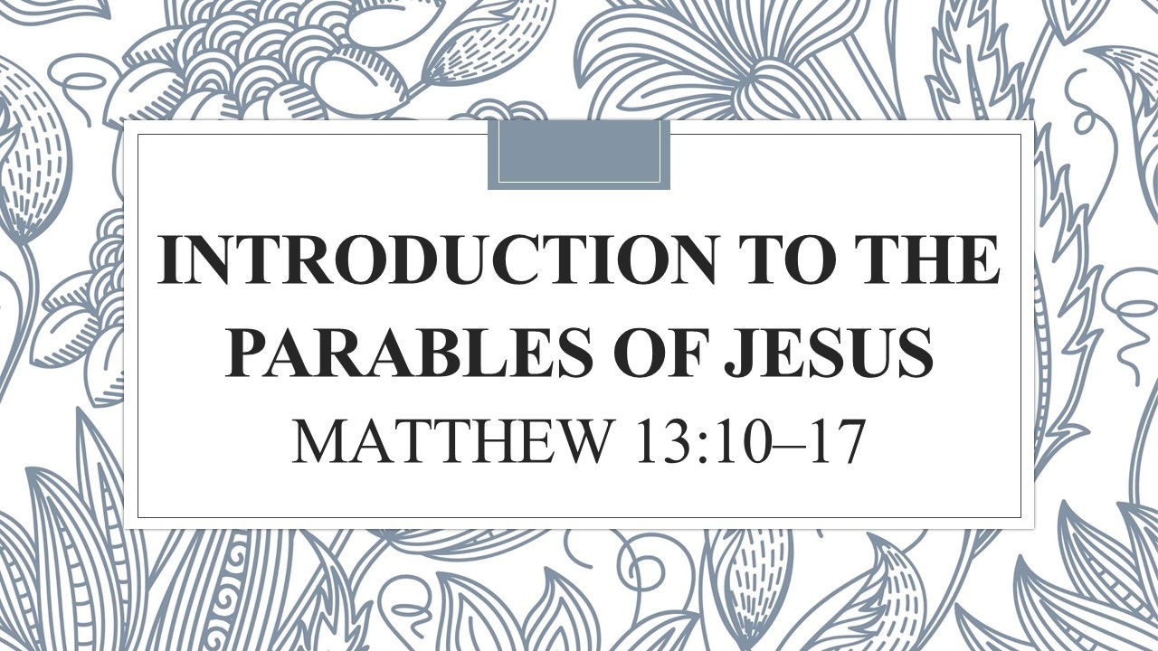 INTRODUCTION TO THE PARABLES OF JESUS              Matthew 13:10–17