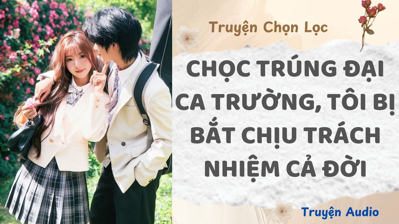 Chọc Trúng Đại Ca Trường, Tôi Bị Bắt Chịu Trách Nhiệm Cả Đời | Truyện Full
