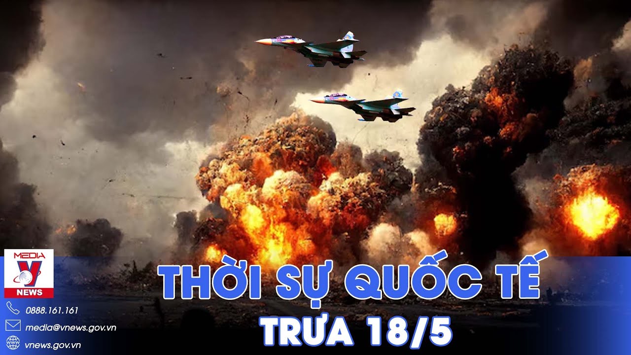 Thời sự Quốc tế trưa 18/5. Nga tung ‘bóng ma bầu trời’ càn quét; Israel tính đóng 5 sư đoàn ở Gaza