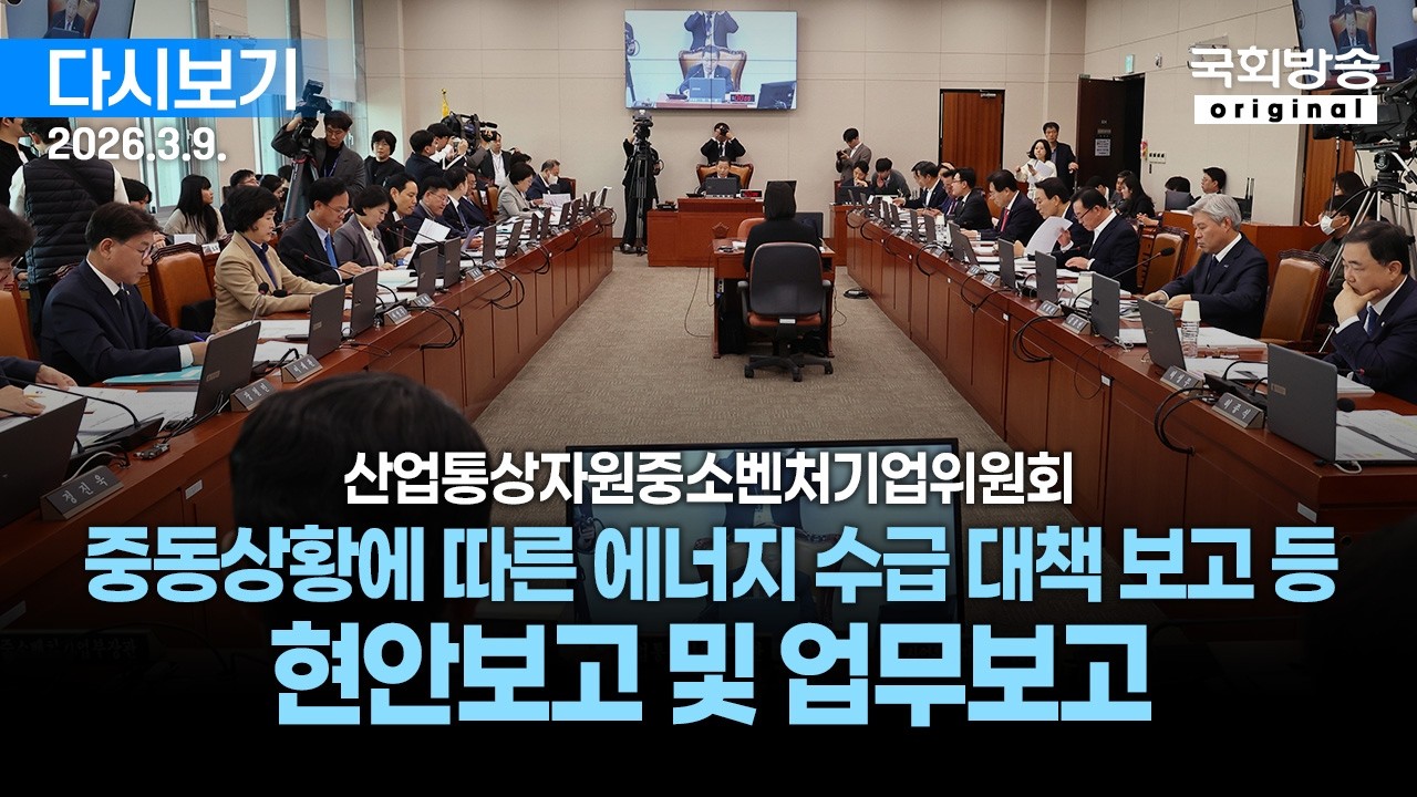 [국회방송 생중계] 산업통상자원중소벤처기업위원회 - 중동상황에 따른 에너지 수급 대책 보고 등 현안보고 및 업무보고 (26.3.9.)