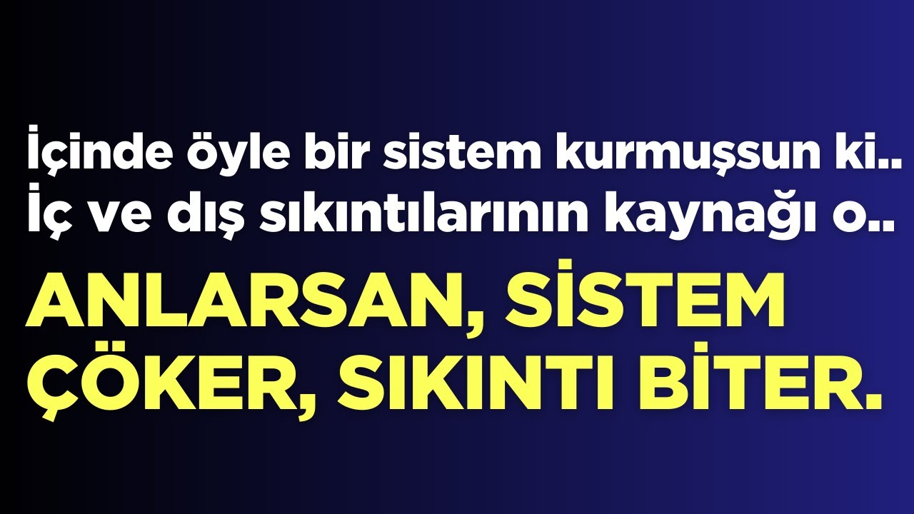 İçinde öyle bir sistem kurmuşsun ki.. İç ve dış sıkıntılarının kaynağı o.. Anlarsan, sıkıntı biter.