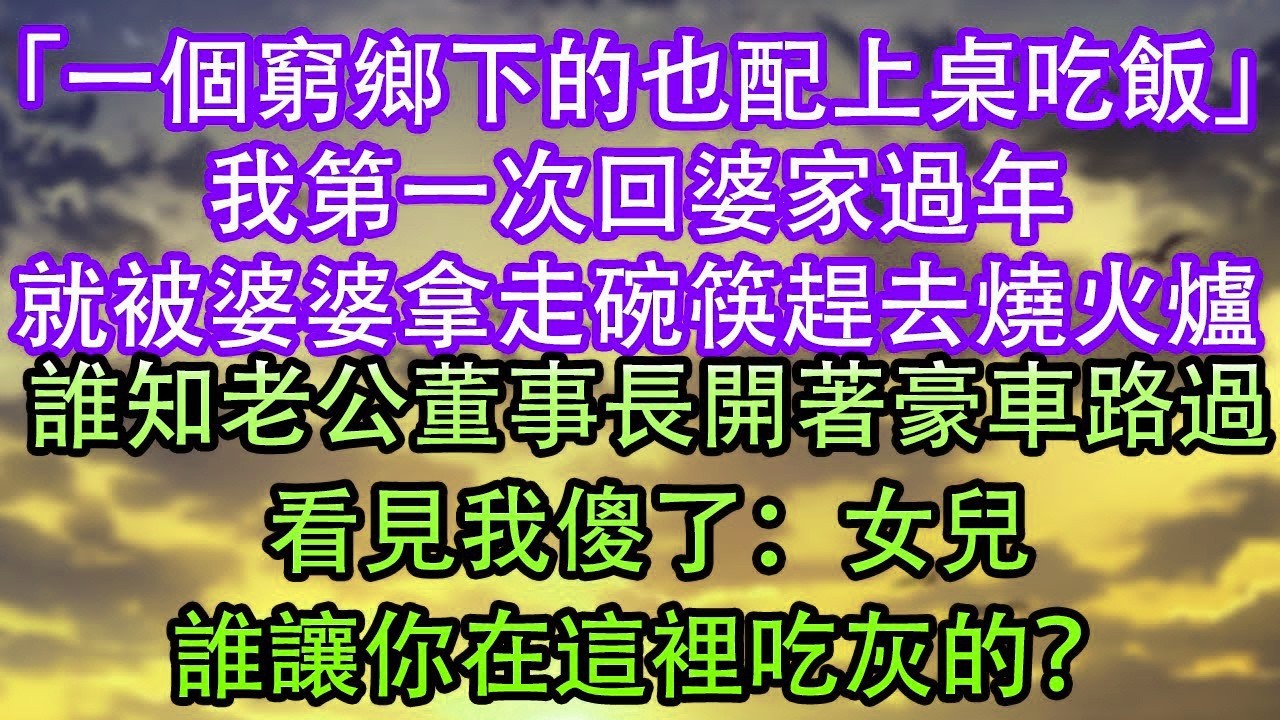 「一個窮鄉下的也配上桌吃飯」我第一次回婆家過年就被婆婆拿走碗筷趕去燒火爐誰知老公董事長開著豪車路過看見我傻了