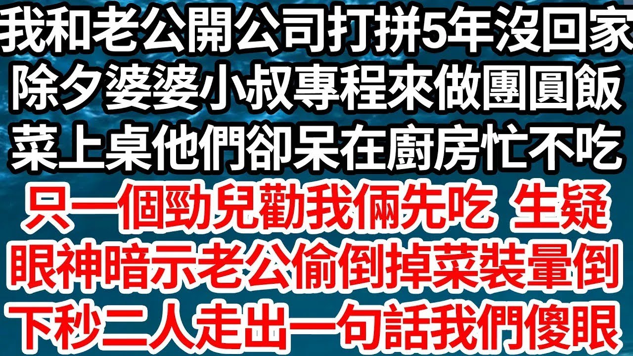 我和老公開公司打拼5年沒回家，除夕婆婆小叔專程來做團圓飯，菜上桌他們卻呆在廚房忙不吃，只一個勁兒勸我倆先吃 生疑，眼神暗示老公偷倒掉菜裝暈倒，下秒二人走出一句話我們傻眼【倫理】【都市】