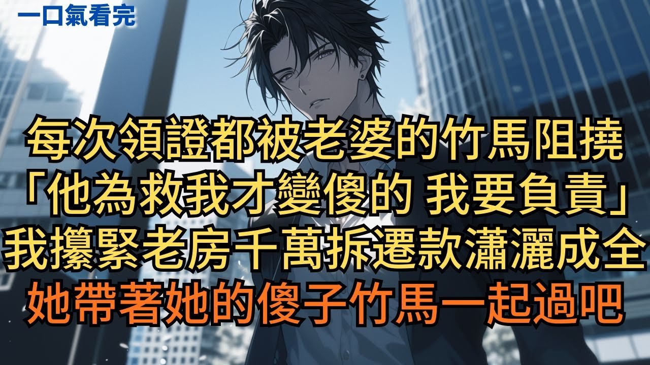 每次領證都被老婆的傻子竹馬阻撓：「他為了救我才變傻的，我要負責。我都和你辦婚禮了，你懂事點。」我攥緊老房的千萬拆遷款瀟灑成全，她帶著她的傻子竹馬一起過吧！#小说 #爽文
