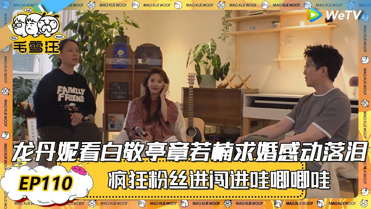 EP110超长沉浸版：龙丹妮看白敬亭章若楠求婚感动落泪！|《毛雪汪》EP110 PLUS #综艺 #毛雪汪 #李雪琴 #毛不易 #龙丹妮 #章若楠