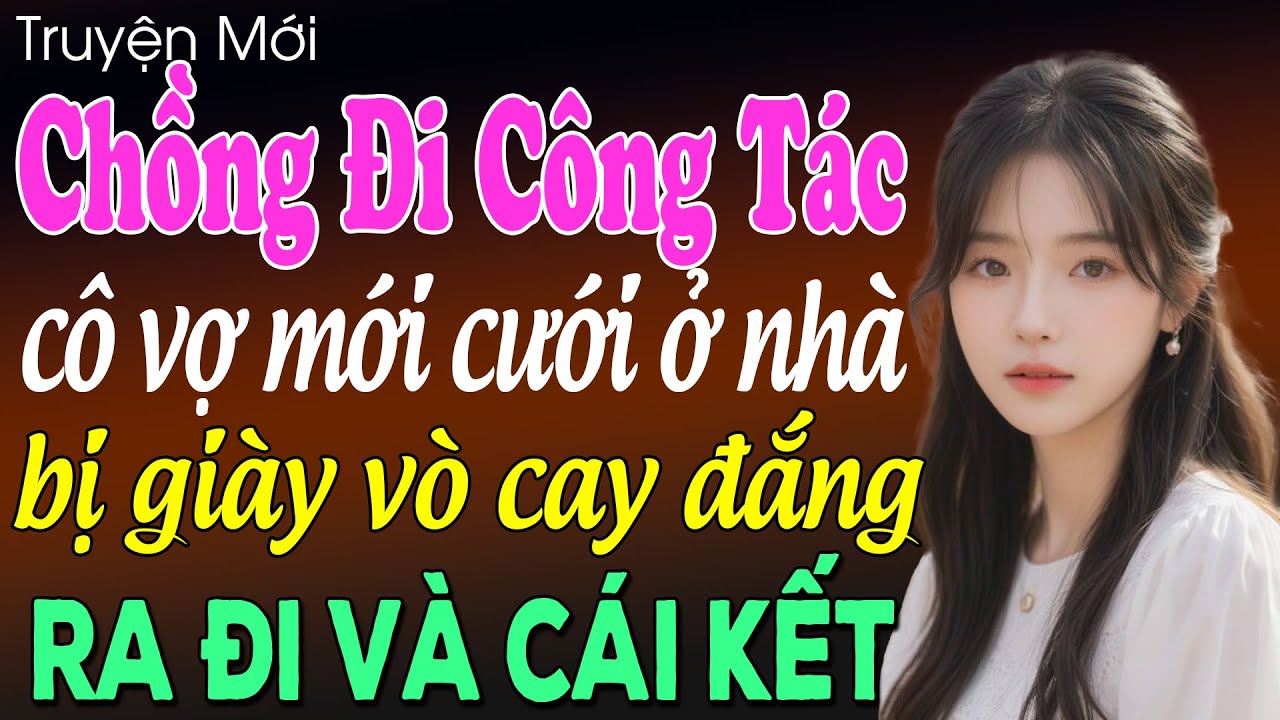 Chồng đi công tác cô vợ mới cưới ở nhà bị giày vò cay đắng ra đi và cái kết - Truyện ngôn tình 2025