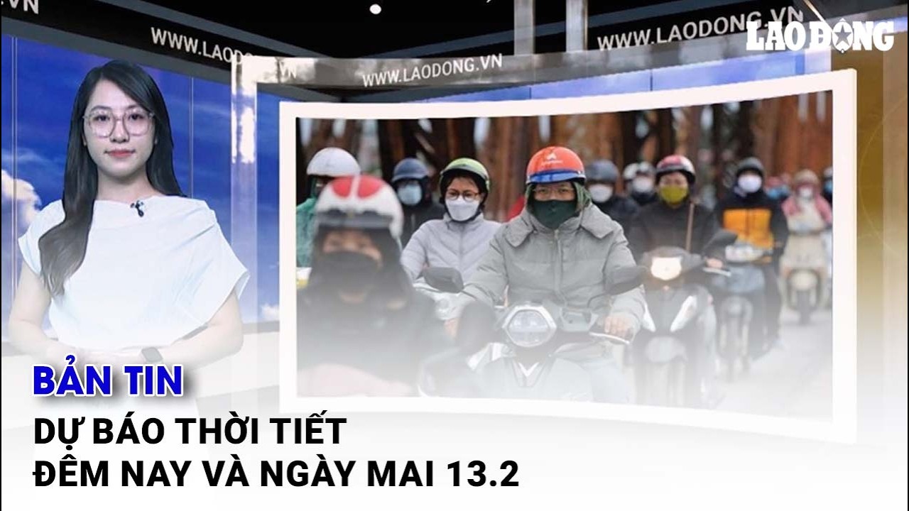 Bản tin dự báo thời tiết đêm nay và ngày mai 13.2| Báo Lao Động