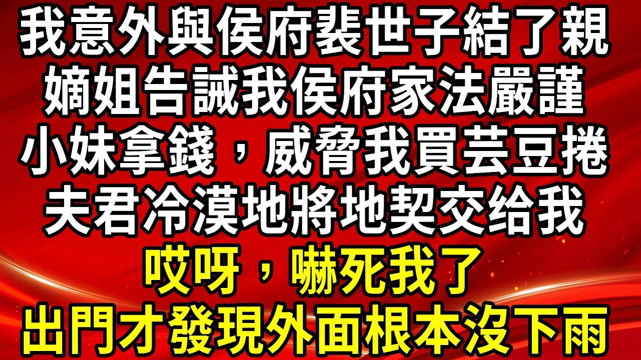 我意外與侯府裴世子結了親。嫡姐告誡我侯府家法嚴謹。小妹拿錢，威脅我買芸豆捲。夫君冷漠地將地契交给我。哎呀，嚇死我了。出門才發現外面根本沒下雨#生活經驗#情感故事#養老#睡前故事