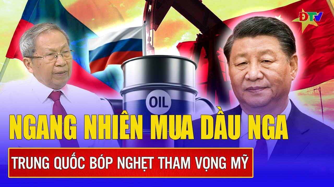 Thiếu tướng Lê Văn Cương: Trung Quốc thu lợi dầu Nga, Mỹ nín nhịn chưa tung đòn trừng phạt