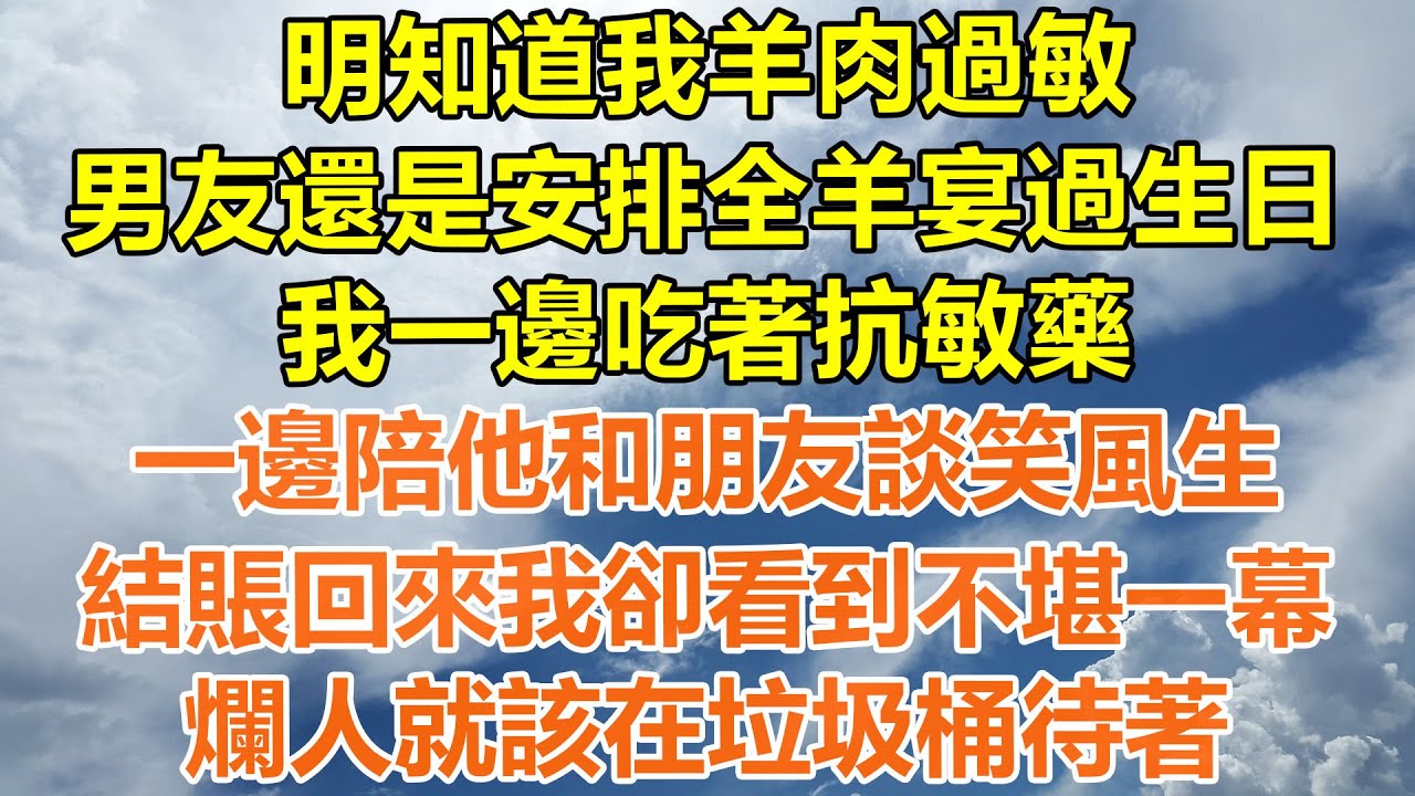 （完結爽文）明知道我羊肉過敏，男友還是安排全羊宴過生日，我一邊吃著抗敏藥，一邊陪他和朋友談笑風生，結賬回來我卻看到不堪一幕，爛人就該在垃圾桶待著!#情感生活#老年人#幸福生活#出軌#家產#白月光#老人