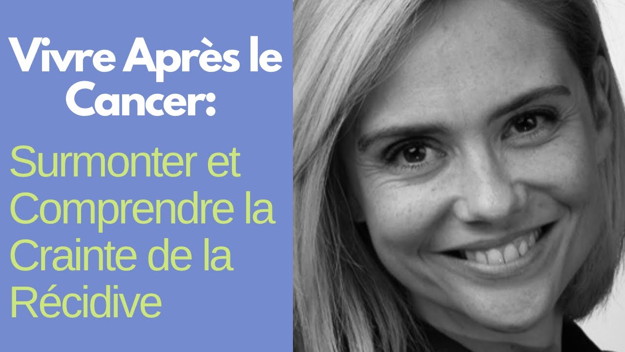Vivre Après le Cancer et la Crainte de la Récidive: Comment la Surmonter.