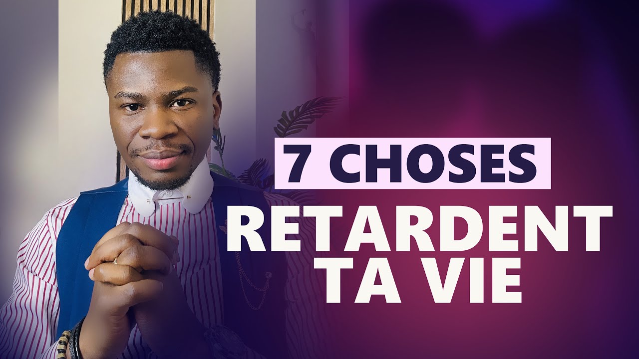 7 CHOSES QUI RETARDENT TA VIE