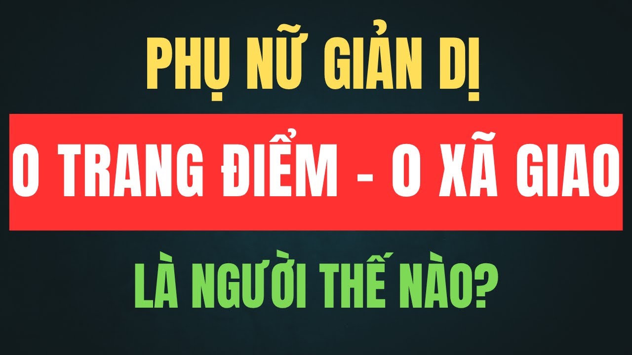 Phụ Nữ Giản Dị, Không Trang Điểm, Không Xã Giao – Là Người Như Thế Nào?