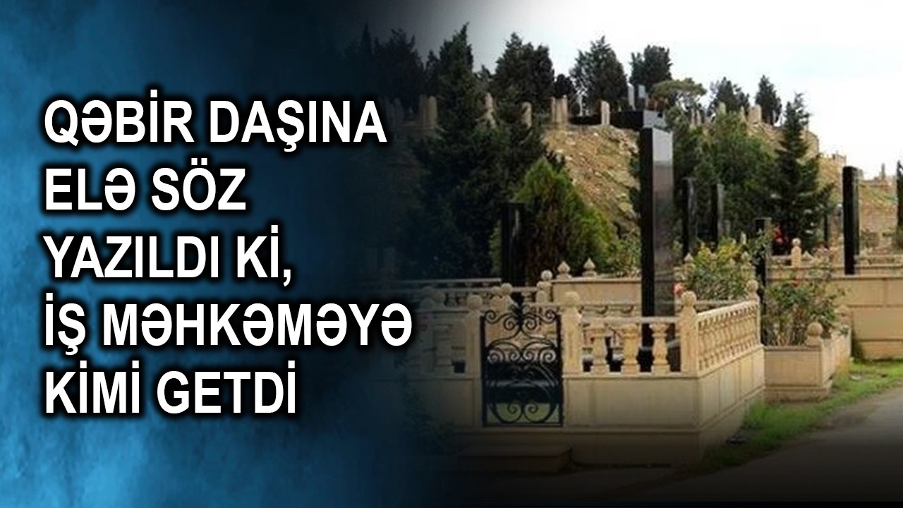Qəbir daşına elə söz yazıldı ki, iş məhkəməyə kimi getdi